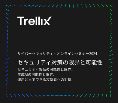 Trellix サイバーセキュリティ・オンラインセミナー2024 セキュリティ対策の限界と可能性 セキュリティ製品の可能性と限界、生成AIの可能性と限界、
                運用と人でできる攻撃者への対抗
