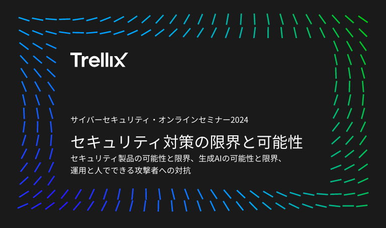 Trellix サイバーセキュリティ・オンラインセミナー2024 セキュリティ対策の限界と可能性 セキュリティ製品の可能性と限界、生成AIの可能性と限界、
                運用と人でできる攻撃者への対抗